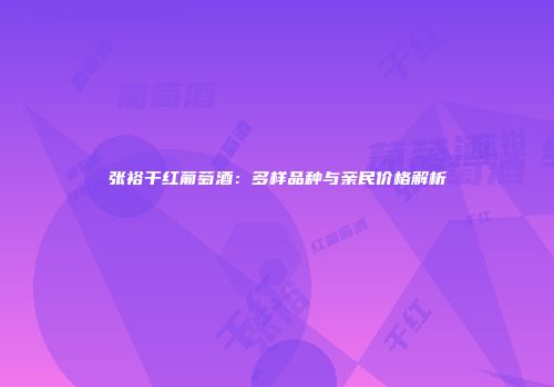 张裕干红葡萄酒：多样品种与亲民价格解析