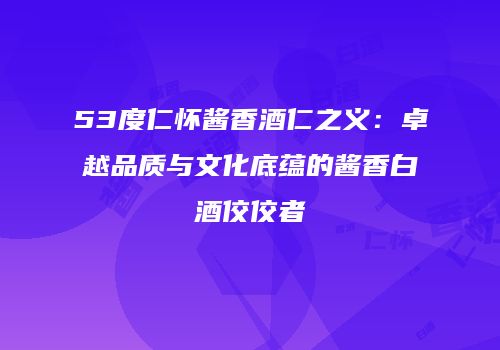 53度仁怀酱香酒仁之义：卓越品质与文化底蕴的酱香白酒佼佼者