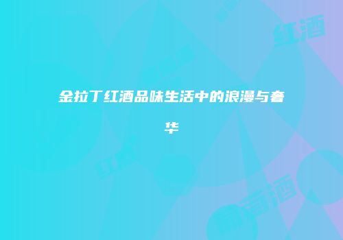 金拉丁红酒品味生活中的浪漫与奢华