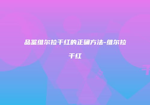 品鉴维尔拉干红的正确方法-维尔拉干红
