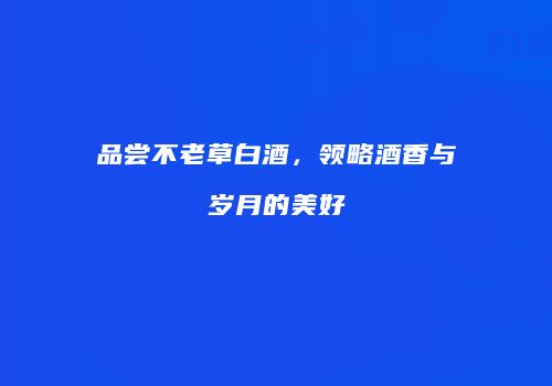 品尝不老草白酒，领略酒香与岁月的美好