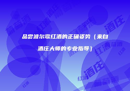 品尝波尔歌红酒的正确姿势（来自酒庄大师的专业指导）