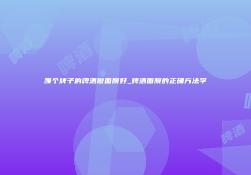 哪个牌子的啤酒做面膜好_啤酒面膜的正确方法学