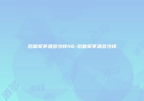 后勤军茅酒多少钱46-后勤军茅酒多少钱