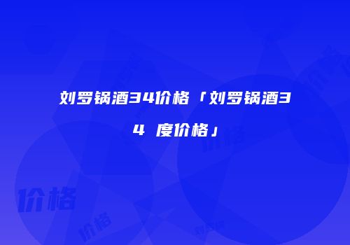 刘罗锅酒34价格「刘罗锅酒34 度价格」