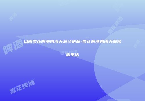 山西雪花啤酒勇闯天涯经销商-雪花啤酒勇闯天涯客服电话