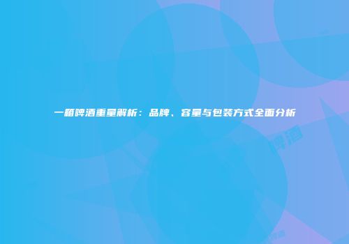 一箱啤酒重量解析：品牌、容量与包装方式全面分析