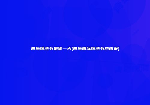 青岛啤酒节是哪一天(青岛国际啤酒节的由来)