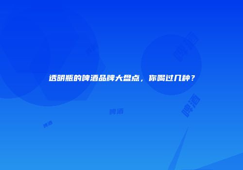 透明瓶的啤酒品牌大盘点，你喝过几种？
