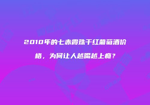 2010年的七赤霞珠干红葡萄酒价格，为何让人越喝越上瘾？