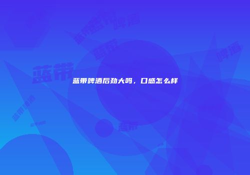 蓝带啤酒后劲大吗，口感怎么样