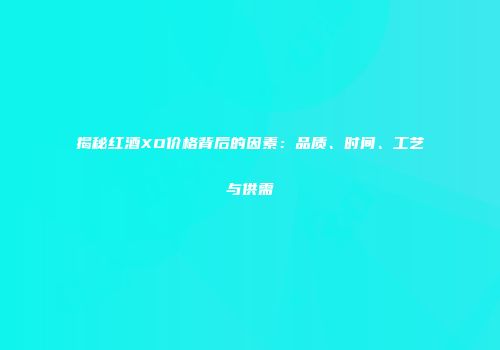 揭秘红酒XO价格背后的因素：品质、时间、工艺与供需