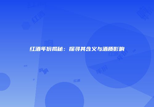 红酒年份揭秘：探寻其含义与酒质影响