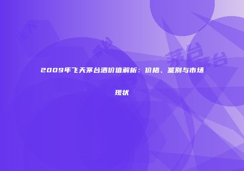 2009年飞天茅台酒价值解析：价格、鉴别与市场现状