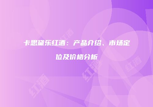 卡思黛乐红酒：产品介绍、市场定位及价格分析
