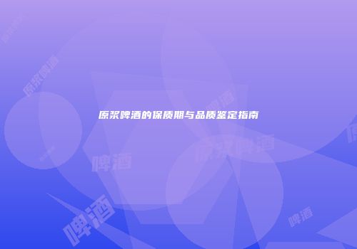 原浆啤酒的保质期与品质鉴定指南