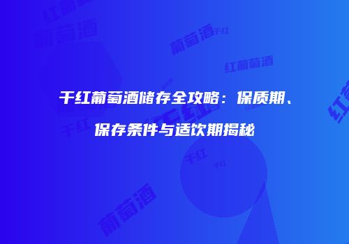 干红葡萄酒储存全攻略：保质期、保存条件与适饮期揭秘