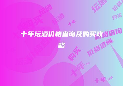 十年坛酒价格查询及购买攻略