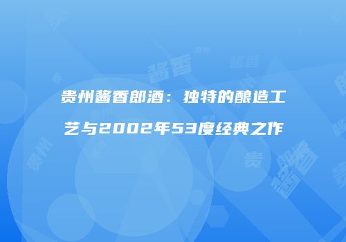贵州酱香郎酒：独特的酿造工艺与2002年53度经典之作