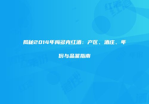 揭秘2014年梅多克红酒：产区、酒庄、年份与品鉴指南