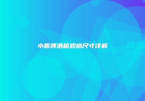 小瓶啤酒箱规格尺寸详解