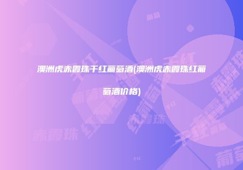 澳洲虎赤霞珠干红葡萄酒(澳洲虎赤霞珠红葡萄酒价格)