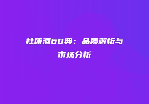 杜康酒60典：品质解析与市场分析