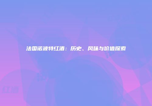 法国诺波特红酒：历史、风味与价值探索