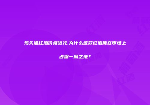 玛久思红酒价格曝光,为什么这款红酒能在市场上占据一席之地？