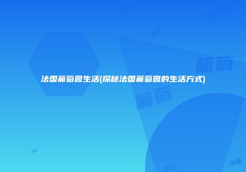 法国葡萄园生活(探秘法国葡萄园的生活方式)