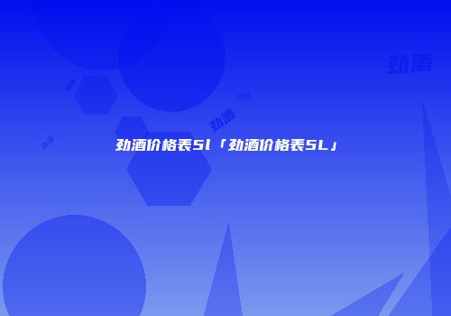 劲酒价格表5l「劲酒价格表5L」