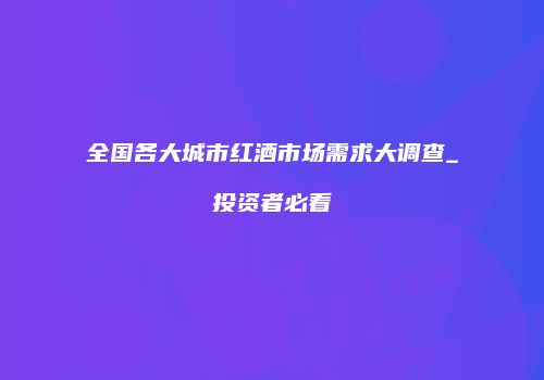 全国各大城市红酒市场需求大调查_投资者必看