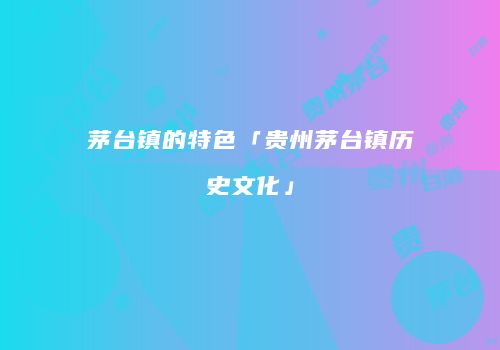 茅台镇的特色「贵州茅台镇历史文化」