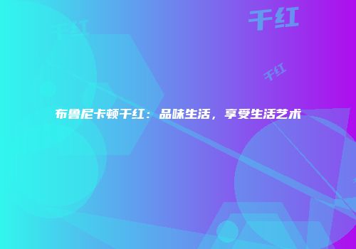 布鲁尼卡顿干红：品味生活，享受生活艺术