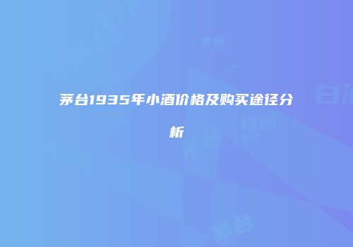 茅台1935年小酒价格及购买途径分析
