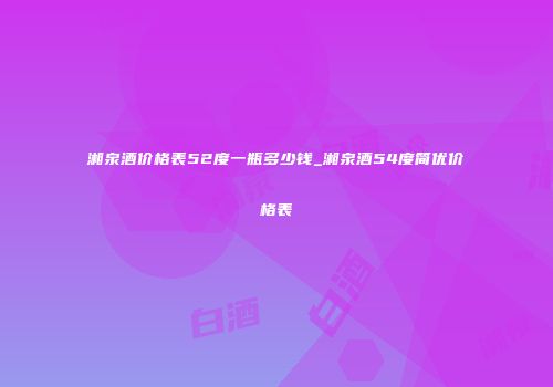 湘泉酒价格表52度一瓶多少钱_湘泉酒54度简优价格表