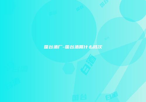 国台酒厂-国台酒算什么档次
