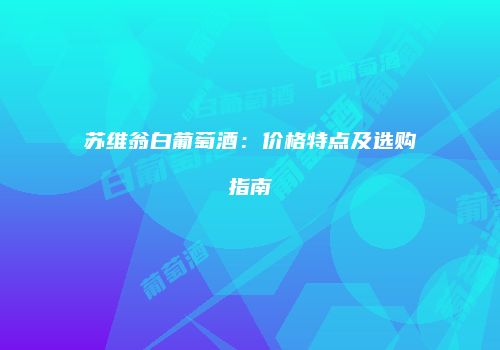 苏维翁白葡萄酒：价格特点及选购指南