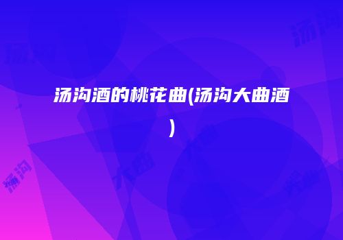 汤沟酒的桃花曲(汤沟大曲酒)