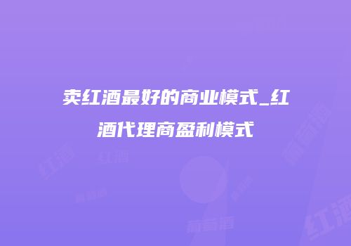 卖红酒最好的商业模式_红酒代理商盈利模式