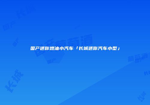 国产迷你燃油小汽车「长城迷你汽车小型」