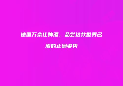 德国万奈仕啤酒，品尝这款世界名酒的正确姿势