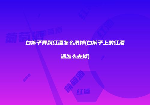 白裤子弄到红酒怎么洗掉(白裤子上的红酒渍怎么去掉)