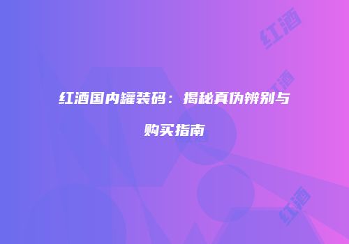 红酒国内罐装码：揭秘真伪辨别与购买指南