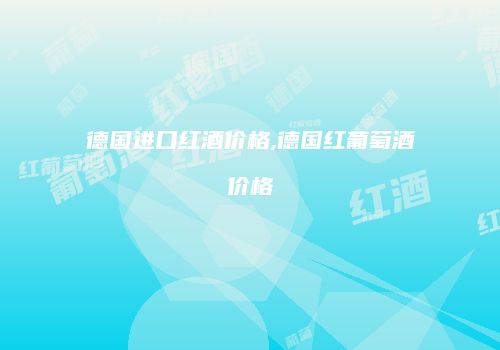 德国进口红酒价格,德国红葡萄酒价格