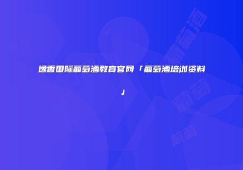 逸香国际葡萄酒教育官网「葡萄酒培训资料」