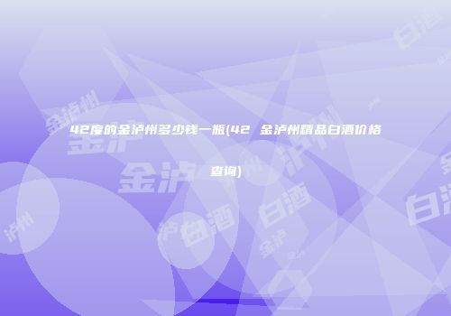 42度的金泸州多少钱一瓶(42 金泸州精品白酒价格查询)