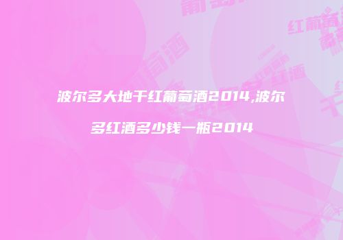 波尔多大地干红葡萄酒2014,波尔多红酒多少钱一瓶2014