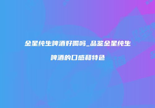金星纯生啤酒好喝吗_品鉴金星纯生啤酒的口感和特色