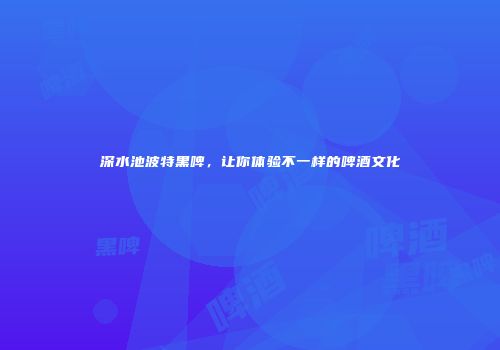 深水池波特黑啤，让你体验不一样的啤酒文化